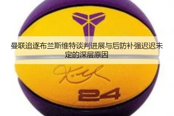曼联追逐布兰斯维特谈判进展与后防补强迟迟未定的深层原因 | boyu BOY